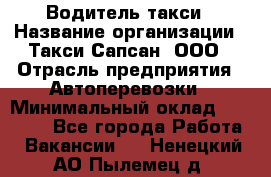 Водитель такси › Название организации ­ Такси Сапсан, ООО › Отрасль предприятия ­ Автоперевозки › Минимальный оклад ­ 40 000 - Все города Работа » Вакансии   . Ненецкий АО,Пылемец д.